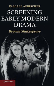 Title: Screening Early Modern Drama: Beyond Shakespeare, Author: Pascale Aebischer