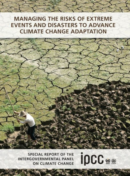 Managing the Risks of Extreme Events and Disasters to Advance Climate Change Adaptation: Special Report Intergovernmental Panel on