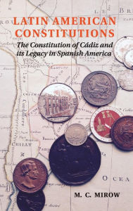 Title: Latin American Constitutions: The Constitution of Cádiz and its Legacy in Spanish America, Author: M. C. Mirow