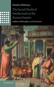 Title: The Social World of Intellectuals in the Roman Empire: Sophists, Philosophers, and Christians, Author: Kendra Eshleman