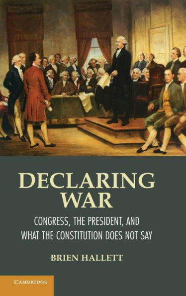 Declaring War: Congress, the President, and What Constitution Does Not Say