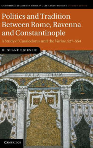 Title: Politics and Tradition Between Rome, Ravenna and Constantinople: A Study of Cassiodorus and the Variae, 527-554, Author: M. Shane Bjornlie