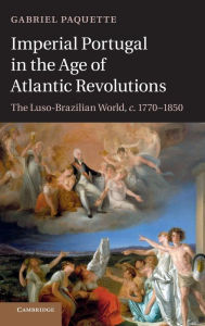 Title: Imperial Portugal in the Age of Atlantic Revolutions: The Luso-Brazilian World, c.1770-1850, Author: Gabriel Paquette