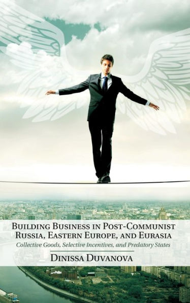 Building Business Post-Communist Russia, Eastern Europe, and Eurasia: Collective Goods, Selective Incentives, Predatory States