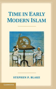 Title: Time in Early Modern Islam: Calendar, Ceremony, and Chronology in the Safavid, Mughal and Ottoman Empires, Author: Stephen P. Blake