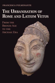 Title: The Urbanisation of Rome and Latium Vetus: From the Bronze Age to the Archaic Era, Author: Francesca Fulminante