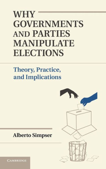 Why Governments and Parties Manipulate Elections: Theory, Practice, Implications