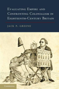 Title: Evaluating Empire and Confronting Colonialism in Eighteenth-Century Britain, Author: Jack P. Greene