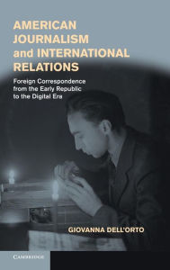 Title: American Journalism and International Relations: Foreign Correspondence from the Early Republic to the Digital Era, Author: Giovanna Dell'Orto