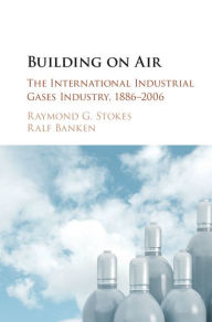 Title: Building on Air: The International Industrial Gases Industry, 1886-2006, Author: Raymond G. Stokes