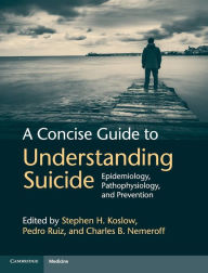 Title: A Concise Guide to Understanding Suicide: Epidemiology, Pathophysiology and Prevention, Author: Stephen H. Koslow