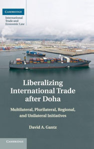 Title: Liberalizing International Trade after Doha: Multilateral, Plurilateral, Regional, and Unilateral Initiatives, Author: David A. Gantz