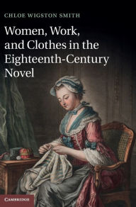 Title: Women, Work, and Clothes in the Eighteenth-Century Novel, Author: Chloe Wigston Smith