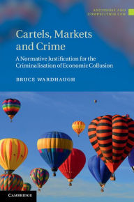 Title: Cartels, Markets and Crime: A Normative Justification for the Criminalisation of Economic Collusion, Author: Bruce Wardhaugh