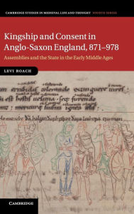 Title: Kingship and Consent in Anglo-Saxon England, 871-978: Assemblies and the State in the Early Middle Ages, Author: Levi Roach