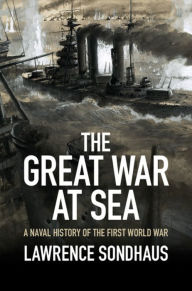 Title: The Great War at Sea: A Naval History of the First World War, Author: Lawrence Sondhaus