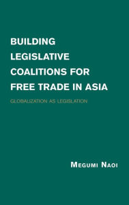 Title: Building Legislative Coalitions for Free Trade in Asia: Globalization as Legislation, Author: Megumi Naoi