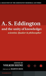 Title: A.S. Eddington and the Unity of Knowledge: Scientist, Quaker and Philosopher: A Selection of the Eddington Memorial Lectures with a Preface by Lord Martin Rees, Author: Volker Heine