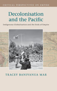 Title: Decolonisation and the Pacific: Indigenous Globalisation and the Ends of Empire, Author: Tracey Banivanua Mar