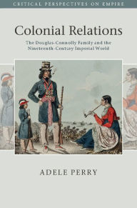 Title: Colonial Relations: The Douglas-Connolly Family and the Nineteenth-Century Imperial World, Author: Adele Perry