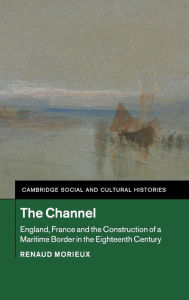 Title: The Channel: England, France and the Construction of a Maritime Border in the Eighteenth Century, Author: Renaud Morieux