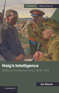 Title: Haig's Intelligence: GHQ and the German Army, 1916-1918, Author: Jim Beach