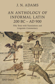 Title: An Anthology of Informal Latin, 200 BC-AD 900: Fifty Texts with Translations and Linguistic Commentary, Author: J. N. Adams