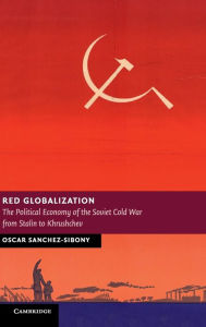 Title: Red Globalization: The Political Economy of the Soviet Cold War from Stalin to Khrushchev, Author: Oscar Sanchez-Sibony