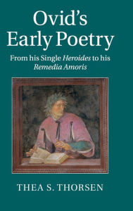 Title: Ovid's Early Poetry: From his Single Heroides to his Remedia Amoris, Author: Thea S. Thorsen