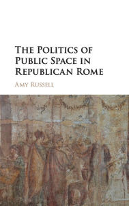 Title: The Politics of Public Space in Republican Rome, Author: Amy Russell