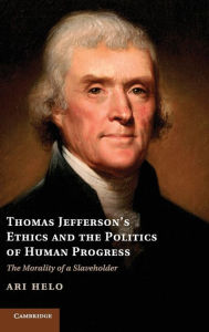 Title: Thomas Jefferson's Ethics and the Politics of Human Progress: The Morality of a Slaveholder, Author: Ari Helo