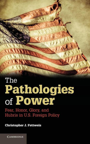 The Pathologies of Power: Fear, Honor, Glory, and Hubris U.S. Foreign Policy