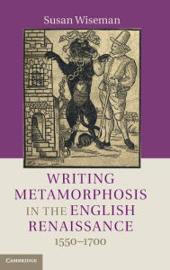 Title: Writing Metamorphosis in the English Renaissance: 1550-1700, Author: Susan Wiseman