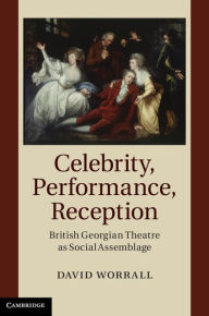Title: Celebrity, Performance, Reception: British Georgian Theatre as Social Assemblage, Author: David Worrall