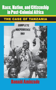 Title: Race, Nation, and Citizenship in Postcolonial Africa: The Case of Tanzania, Author: Ronald Aminzade