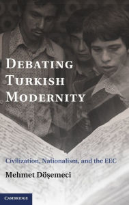 Title: Debating Turkish Modernity: Civilization, Nationalism, and the EEC, Author: Mehmet Dösemeci