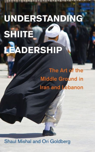 Understanding Shiite Leadership: The Art of the Middle Ground in Iran and Lebanon