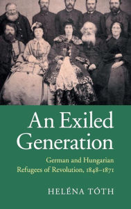 Title: An Exiled Generation: German and Hungarian Refugees of Revolution, 1848-1871, Author: Heléna Tóth