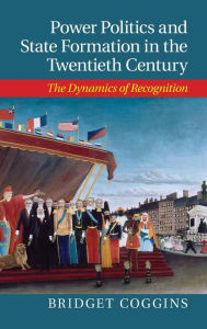 Title: Power Politics and State Formation in the Twentieth Century: The Dynamics of Recognition, Author: Bridget Coggins