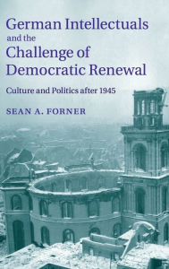 Title: German Intellectuals and the Challenge of Democratic Renewal: Culture and Politics after 1945, Author: Sean A. Forner