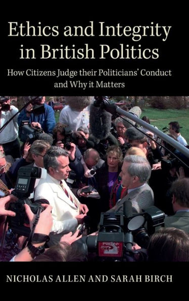 Ethics and Integrity British Politics: How Citizens Judge their Politicians' Conduct Why It Matters