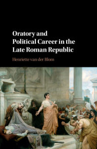 Title: Oratory and Political Career in the Late Roman Republic, Author: Henriette van der Blom