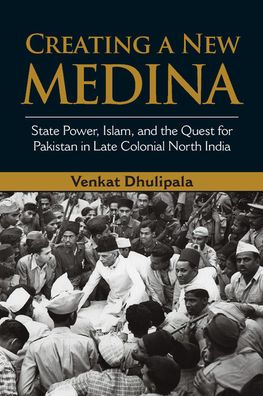 Creating a New Medina: State Power, Islam, and the Quest for Pakistan in Late Colonial North India