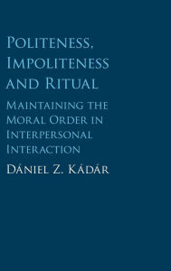Title: Politeness, Impoliteness and Ritual: Maintaining the Moral Order in Interpersonal Interaction, Author: Dániel Z. Kádár