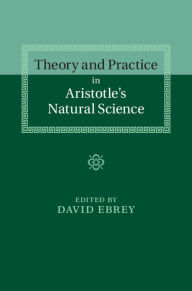 Title: Theory and Practice in Aristotle's Natural Science, Author: David Ebrey