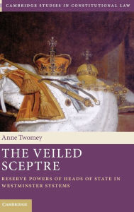 Title: The Veiled Sceptre: Reserve Powers of Heads of State in Westminster Systems, Author: Anne Twomey