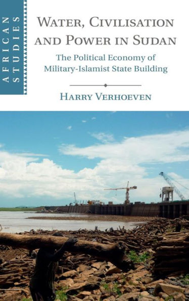 Water, Civilisation and Power in Sudan: The Political Economy of Military-Islamist State Building