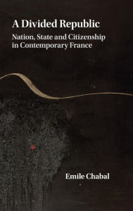 Title: A Divided Republic: Nation, State and Citizenship in Contemporary France, Author: Emile Chabal
