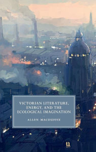 Title: Victorian Literature, Energy, and the Ecological Imagination, Author: Allen MacDuffie