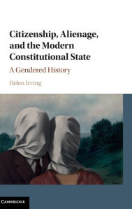 Title: Citizenship, Alienage, and the Modern Constitutional State: A Gendered History, Author: Helen Irving